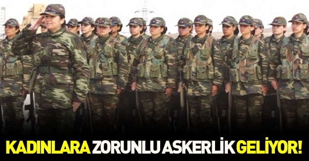 Kadınlara zorunlu askerlik geliyor