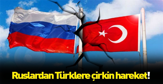 Rusya'dan Türklere çok çirkin hareket!