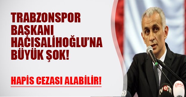 Trabzonspor Başkanı'na büyük şok! Hacısalihoğlu hapis cezası alabilir!