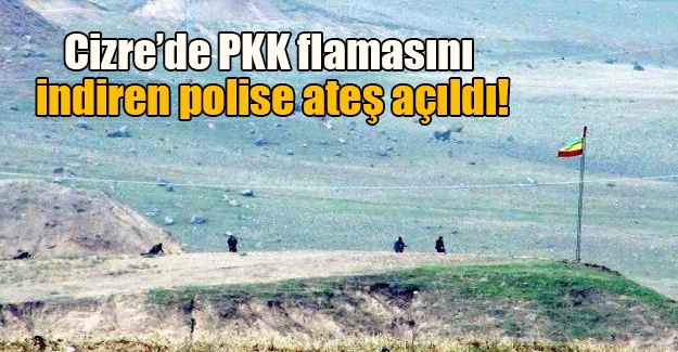 Cizre'deki bir tepeye dikilen PKK flamasını indiren polise ateş açıldı