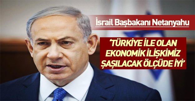 Netanyahu: Türkiye ile İsrail'in ekonomik ilişkileri çok iyi