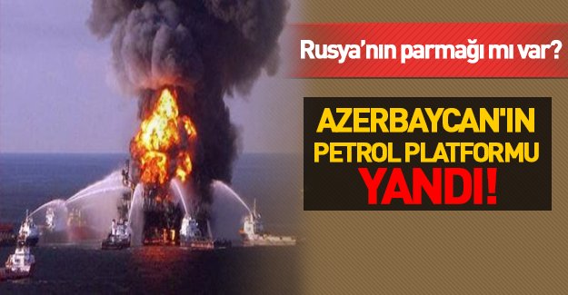 Azerbaycan'ın petrol platformu yandı: 32 ölü!