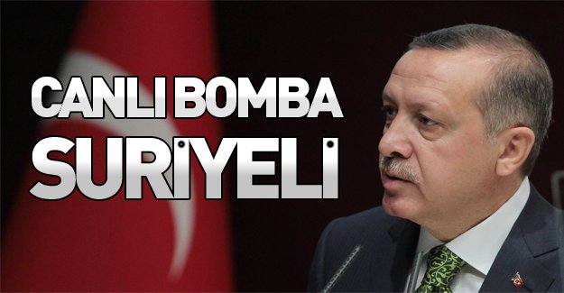 Erdoğan: "Canlı bomba Suriyeli"