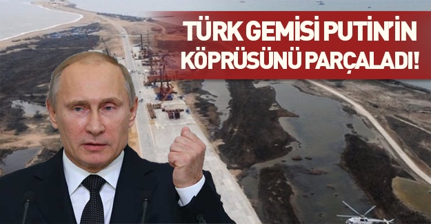 Türk gemisi, Putin’in köprüsünü parçaladı!