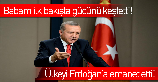 Babam ülkeyi Erdoğan'a emanet etti!