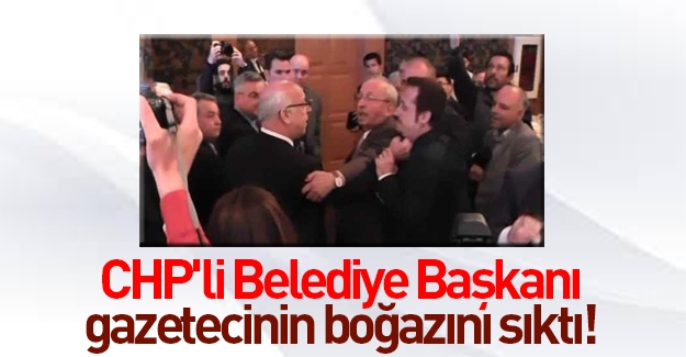 CHP'li belediye başkanı, gazetecinin boğazını sıktı