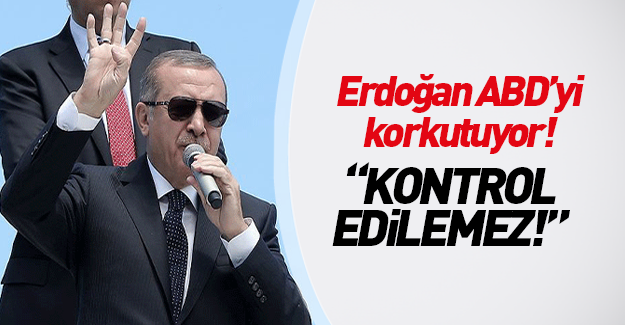 Erdoğan ABD'yi korkutuyor: Kontrol edilemez