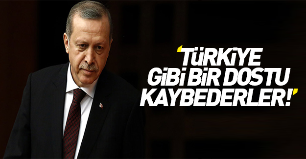Erdoğan: Türkiye gibi bir dostu kaybederler