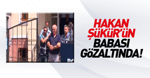 Hakan Şükür'ün babası gözaltına alındı