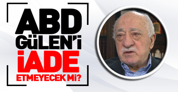 ABD, Fethullah Gülen'i iade etmeyecek mi?