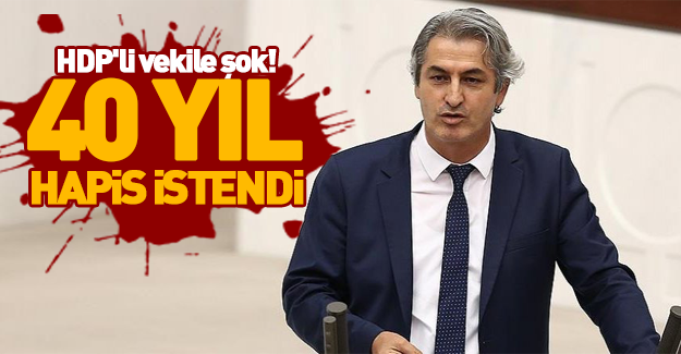 HDP'li vekil'e 40 yıl hapis istemi!