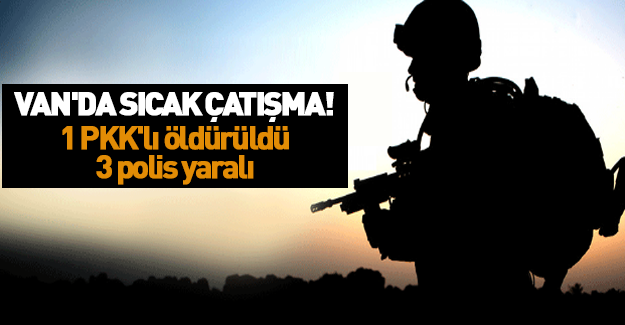 Van'da sıcak çatışma! 1 PKK'lı öldürüldü, 3 polis yaralı