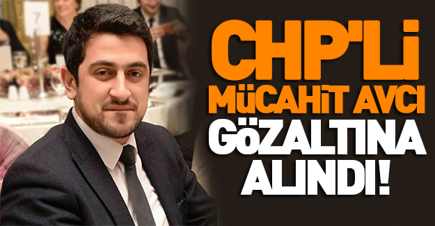 CHP'li Mücahit Avcı gözaltına alındı