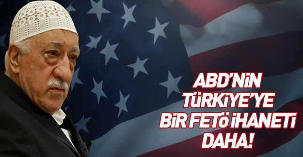 ABD'den Türkiye'ye bir FETÖ ihaneti daha!