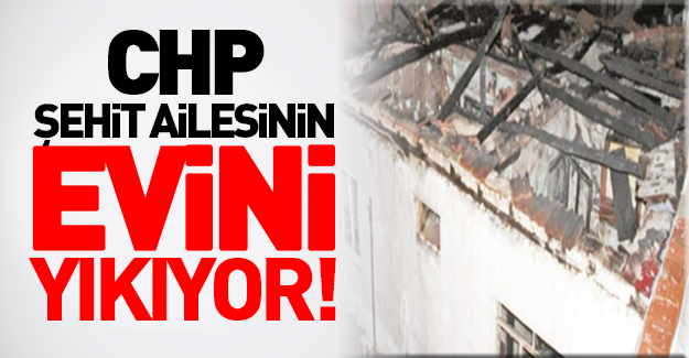 CHP şehit ailesinin evini yıkacak