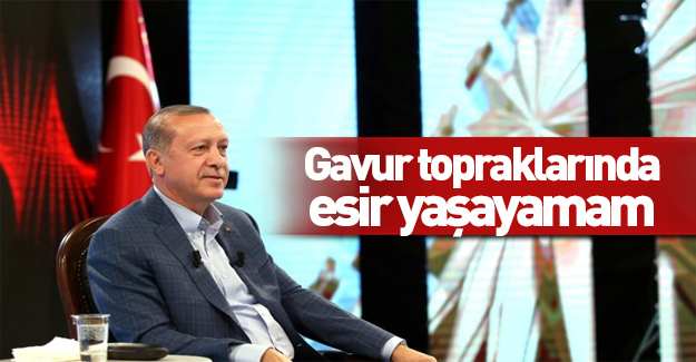 Erdoğan: Gavur topraklarında esir yaşayamam!