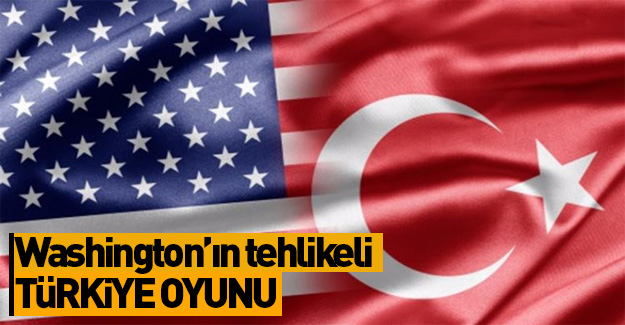 Washington’ın tehlikeli Türkiye oyunu