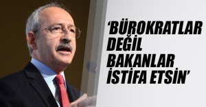 Kılıçdaroğlu: Bürokratlar değil, bakanlar istifa etsin