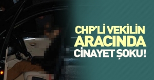 CHP'li vekilin aracında cinayet şoku!