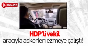 HDP'li vekil aracını askerlerin üzerine sürdü!